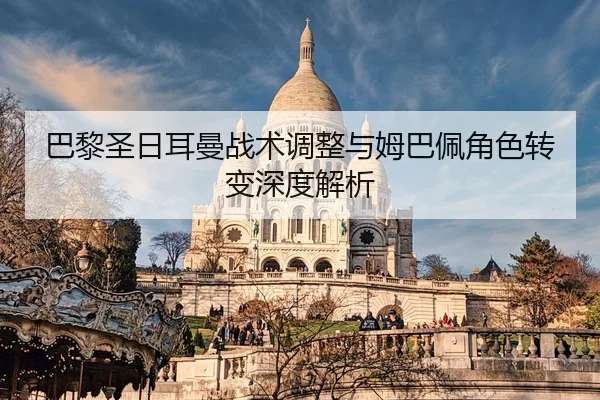 巴黎圣日耳曼战术调整与姆巴佩角色转变深度解析 - VSPORTS